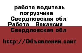 работа водитель погрузчика  - Свердловская обл. Работа » Вакансии   . Свердловская обл.